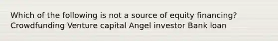 Which of the following is not a source of equity financing? Crowdfunding Venture capital Angel investor Bank loan