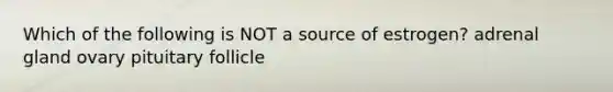 Which of the following is NOT a source of estrogen? adrenal gland ovary pituitary follicle