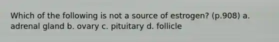 Which of the following is not a source of estrogen? (p.908) a. adrenal gland b. ovary c. pituitary d. follicle