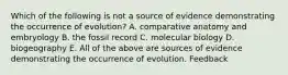 Which of the following is not a source of evidence demonstrating the occurrence of evolution? A. comparative anatomy and embryology B. the fossil record C. molecular biology D. biogeography E. All of the above are sources of evidence demonstrating the occurrence of evolution. Feedback