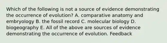 Which of the following is not a source of evidence demonstrating the occurrence of evolution? A. comparative anatomy and embryology B. the fossil record C. molecular biology D. biogeography E. All of the above are sources of evidence demonstrating the occurrence of evolution. Feedback