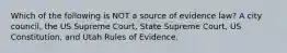 Which of the following is NOT a source of evidence law? A city council, the US Supreme Court, State Supreme Court, US Constitution, and Utah Rules of Evidence.