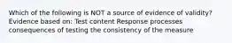 Which of the following is NOT a source of evidence of validity? Evidence based on: Test content Response processes consequences of testing the consistency of the measure