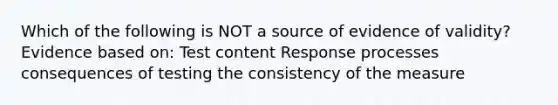 Which of the following is NOT a source of evidence of validity? Evidence based on: Test content Response processes consequences of testing the consistency of the measure