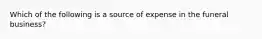 Which of the following is a source of expense in the funeral business?