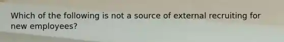 Which of the following is not a source of external recruiting for new employees?