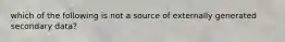 which of the following is not a source of externally generated secondary data?