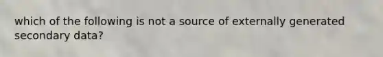 which of the following is not a source of externally generated secondary data?