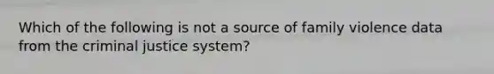 Which of the following is not a source of family violence data from the criminal justice system?