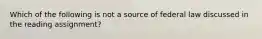 Which of the following is not a source of federal law discussed in the reading assignment?