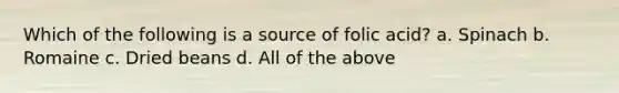 Which of the following is a source of folic acid? a. Spinach b. Romaine c. Dried beans d. All of the above