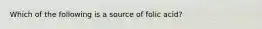Which of the following is a source of folic acid?