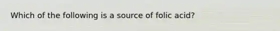 Which of the following is a source of folic acid?