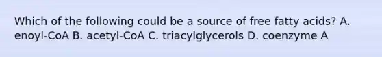 Which of the following could be a source of free fatty acids? A. enoyl-CoA B. acetyl-CoA C. triacylglycerols D. coenzyme A