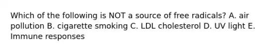 Which of the following is NOT a source of free radicals? A. air pollution B. cigarette smoking C. LDL cholesterol D. UV light E. Immune responses