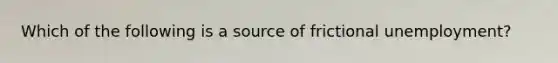 Which of the following is a source of frictional unemployment?