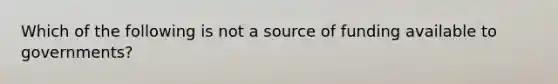 Which of the following is not a source of funding available to​ governments?