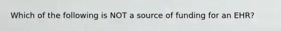 Which of the following is NOT a source of funding for an EHR?