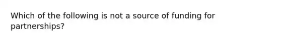 Which of the following is not a source of funding for partnerships?