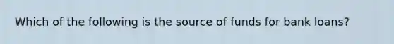 Which of the following is the source of funds for bank loans?