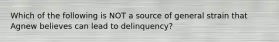 Which of the following is NOT a source of general strain that Agnew believes can lead to delinquency?