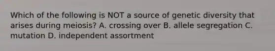 Which of the following is NOT a source of genetic diversity that arises during meiosis? A. crossing over B. allele segregation C. mutation D. independent assortment