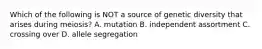 Which of the following is NOT a source of genetic diversity that arises during meiosis? A. mutation B. independent assortment C. crossing over D. allele segregation