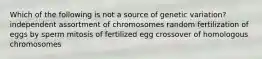 Which of the following is not a source of genetic variation? independent assortment of chromosomes random fertilization of eggs by sperm mitosis of fertilized egg crossover of homologous chromosomes