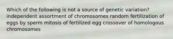 Which of the following is not a source of genetic variation? independent assortment of chromosomes random fertilization of eggs by sperm mitosis of fertilized egg crossover of homologous chromosomes