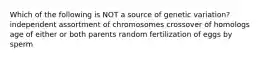 Which of the following is NOT a source of genetic variation? independent assortment of chromosomes crossover of homologs age of either or both parents random fertilization of eggs by sperm