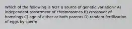 Which of the following is NOT a source of genetic variation? A) independent assortment of chromosomes B) crossover of homologs C) age of either or both parents D) random fertilization of eggs by sperm