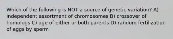 Which of the following is NOT a source of genetic variation? A) independent assortment of chromosomes B) crossover of homologs C) age of either or both parents D) random fertilization of eggs by sperm