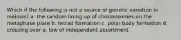 Which if the following is not a source of genetic variation in meiosis? a. the random lining up of chromosomes on the metaphase plate b. tetrad formation c. polar body formation d. crossing over e. law of independent assortment