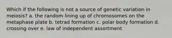 Which if the following is not a source of genetic variation in meiosis? a. the random lining up of chromosomes on the metaphase plate b. tetrad formation c. polar body formation d. crossing over e. law of independent assortment