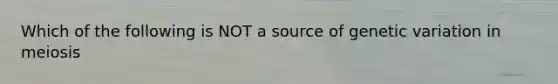 Which of the following is NOT a source of genetic variation in meiosis