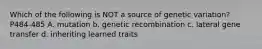 Which of the following is NOT a source of genetic variation? P484-485 A. mutation b. genetic recombination c. lateral gene transfer d. inheriting learned traits