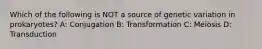 Which of the following is NOT a source of genetic variation in prokaryotes? A: Conjugation B: Transformation C: Meiosis D: Transduction