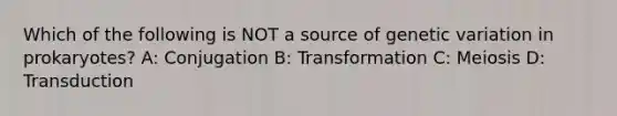 Which of the following is NOT a source of genetic variation in prokaryotes? A: Conjugation B: Transformation C: Meiosis D: Transduction