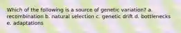 Which of the following is a source of genetic variation? a. recombination b. natural selection c. genetic drift d. bottlenecks e. adaptations