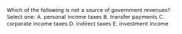 Which of the following is not a source of government revenues? Select one: A. personal income taxes B. transfer payments C. corporate income taxes D. indirect taxes E. investment income