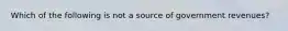 Which of the following is not a source of government revenues?