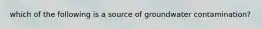 which of the following is a source of groundwater contamination?