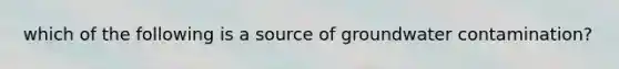 which of the following is a source of groundwater contamination?