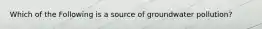 Which of the Following is a source of groundwater pollution?