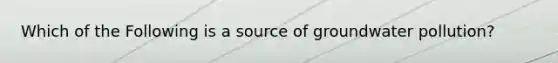 Which of the Following is a source of <a href='https://www.questionai.com/knowledge/kvtuwvE3Ix-groundwater-pollution' class='anchor-knowledge'>groundwater pollution</a>?