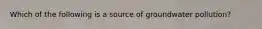 Which of the following is a source of groundwater pollution?