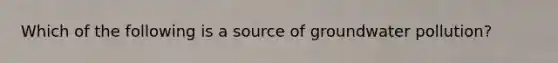 Which of the following is a source of groundwater pollution?