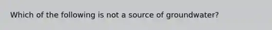 Which of the following is not a source of groundwater?