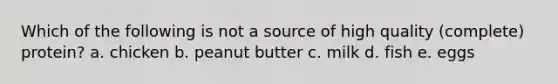 Which of the following is not a source of high quality (complete) protein? a. chicken b. peanut butter c. milk d. fish e. eggs