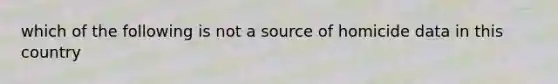 which of the following is not a source of homicide data in this country